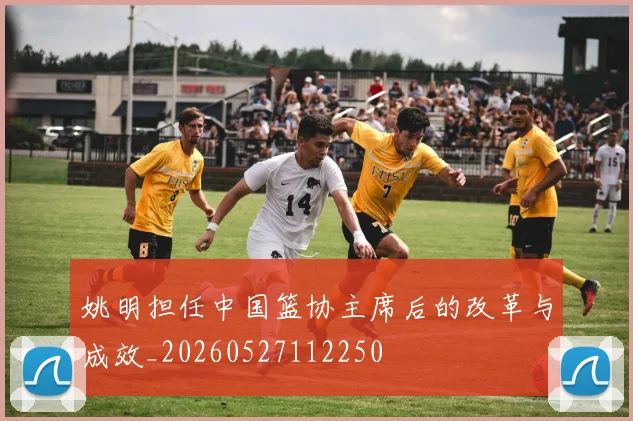 姚明担任中国篮协主席后的改革与成效_20260527112250