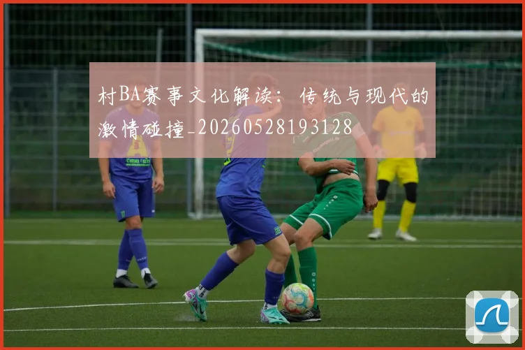 村BA赛事文化解读：传统与现代的激情碰撞_20260528193128