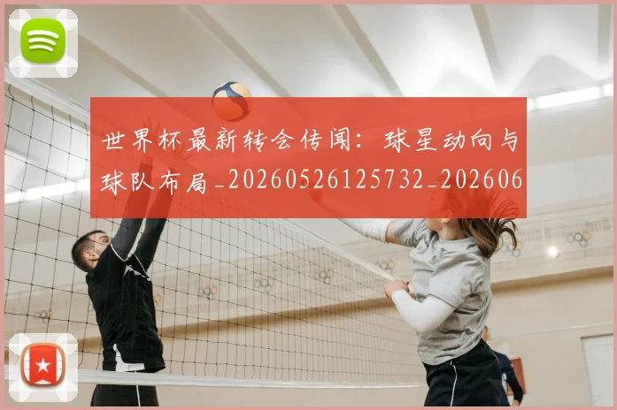 世界杯最新转会传闻：球星动向与球队布局_20260526125732_20260607160640