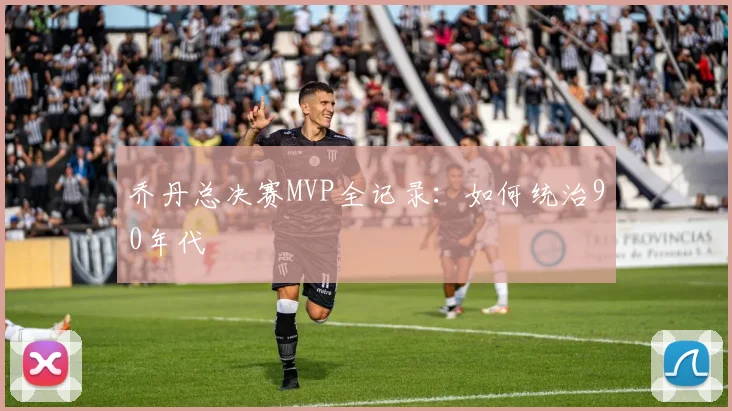 乔丹总决赛MVP全记录:如何统治90年代