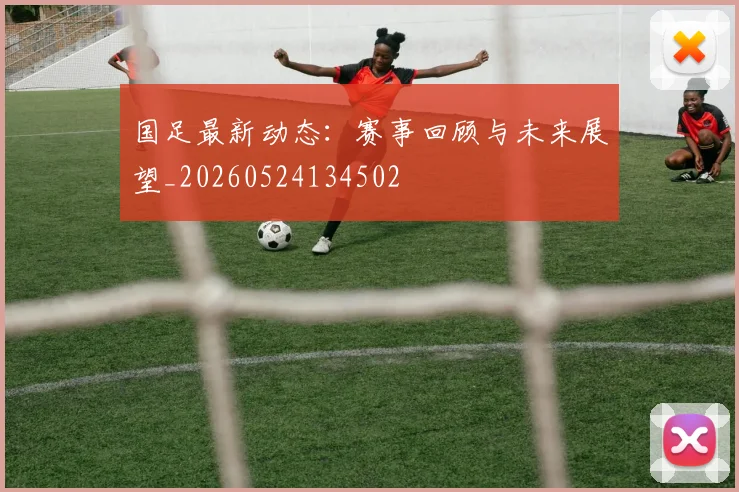 国足最新动态:赛事回顾与未来展望_20260524134502