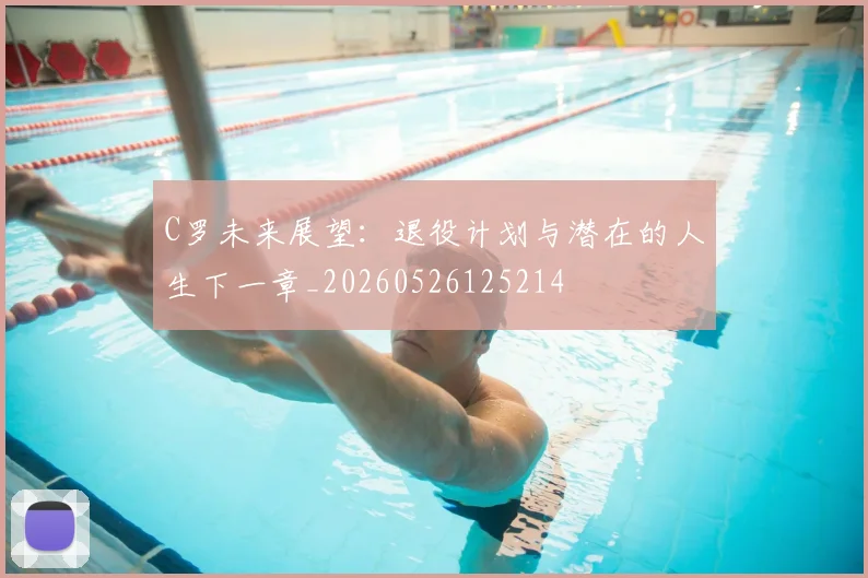 C罗未来展望：退役计划与潜在的人生下一章_20260526125214