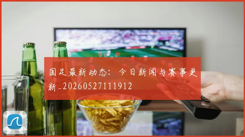 国足最新动态：今日新闻与赛事更新_20260527111912
