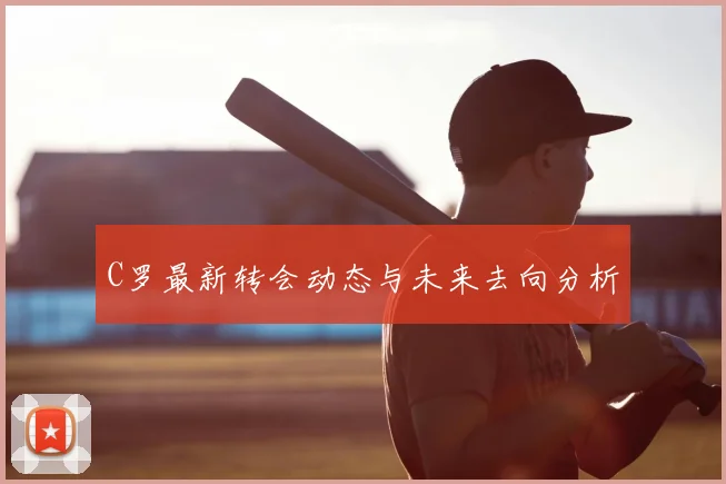 C罗最新转会动态与未来去向分析