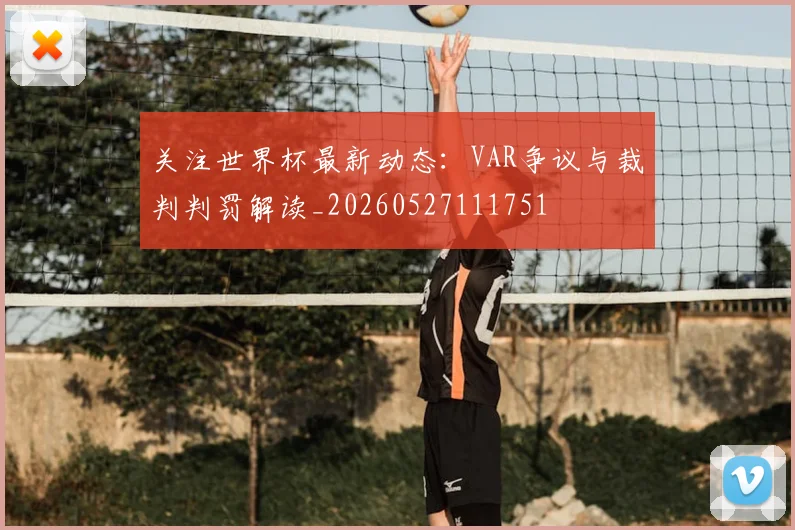 关注世界杯最新动态:VAR争议与裁判判罚解读_20260527111751
