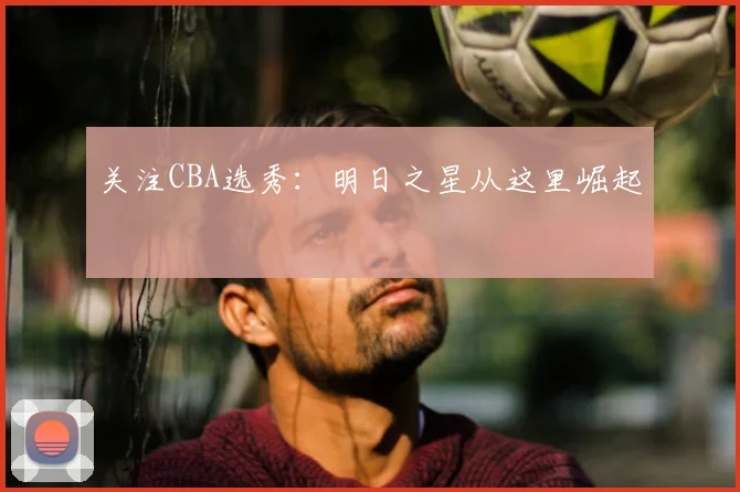 关注CBA选秀：明日之星从这里崛起
