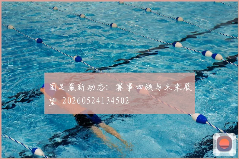 国足最新动态:赛事回顾与未来展望_20260524134502