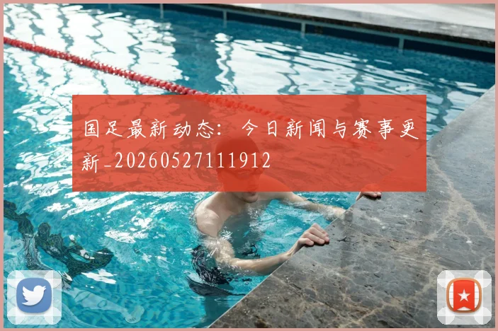 国足最新动态:今日新闻与赛事更新_20260527111912