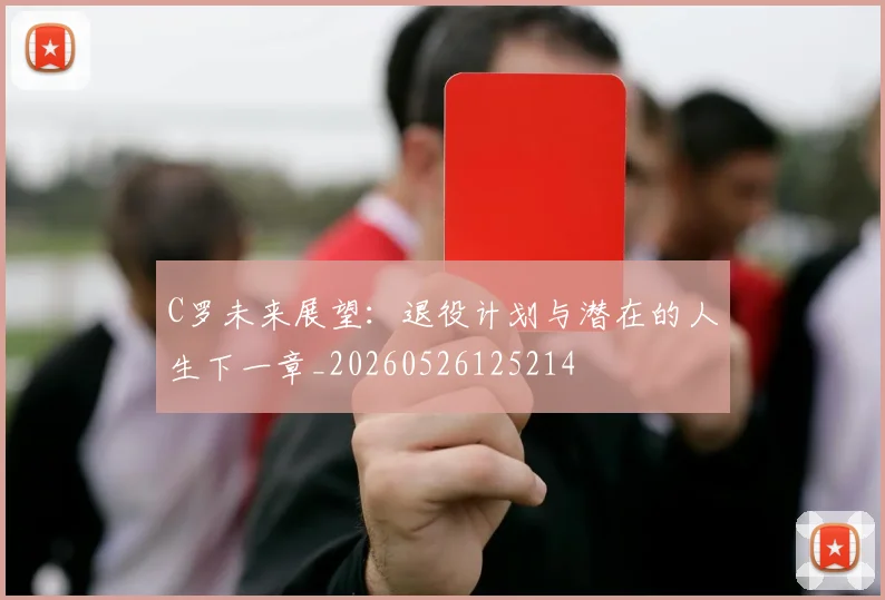 C罗未来展望:退役计划与潜在的人生下一章_20260526125214