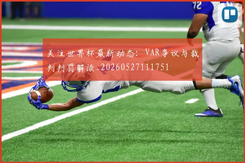 关注世界杯最新动态：VAR争议与裁判判罚解读_20260527111751
