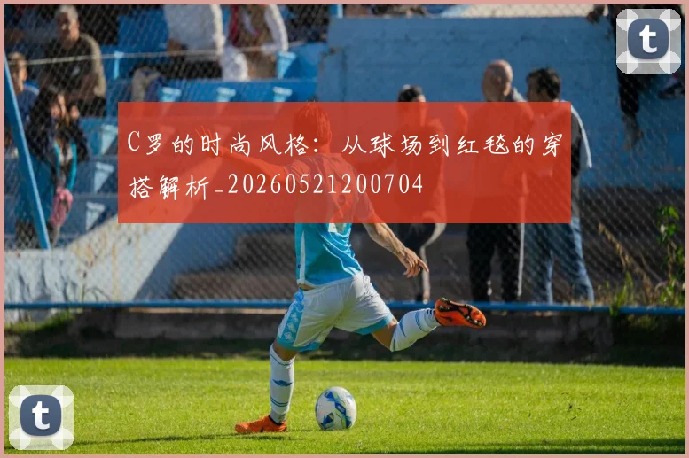 C罗的时尚风格:从球场到红毯的穿搭解析_20260521200704