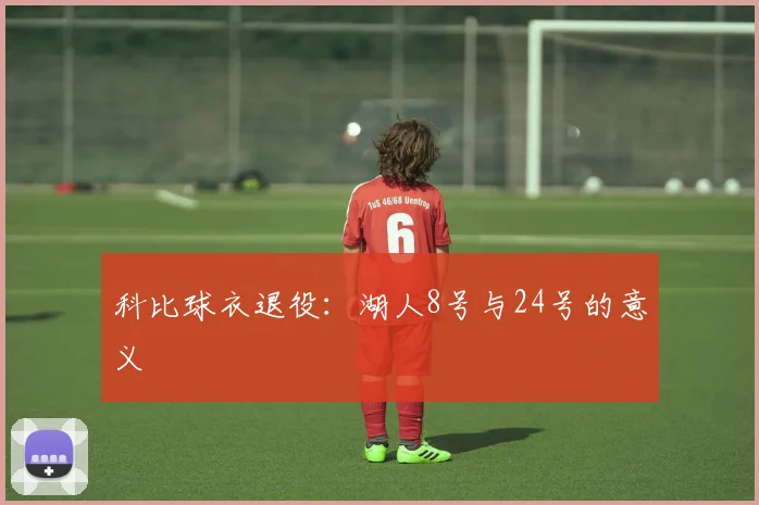 科比球衣退役:湖人8号与24号的意义