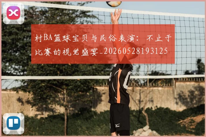 村BA篮球宝贝与民俗表演：不止于比赛的视觉盛宴_20260528193125