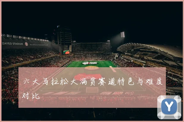 六大马拉松大满贯赛道特色与难度对比