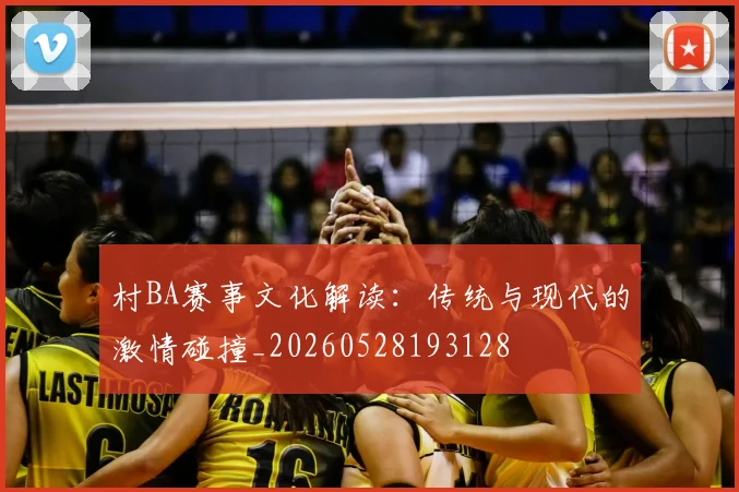 村BA赛事文化解读：传统与现代的激情碰撞_20260528193128